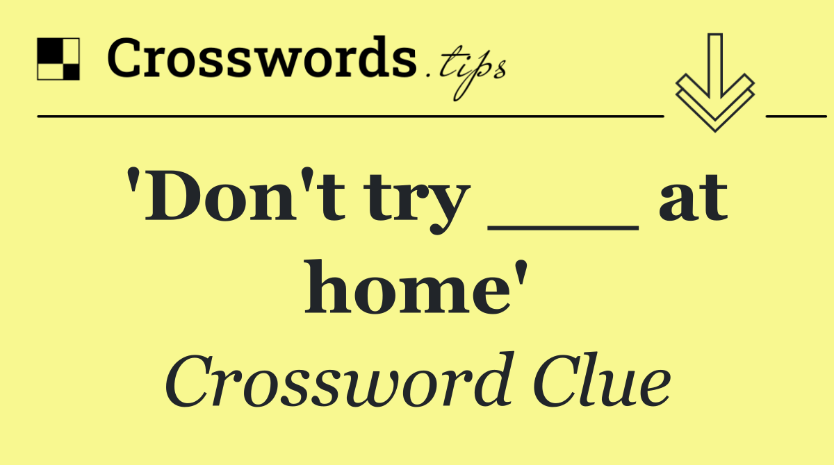 'Don't try ___ at home'