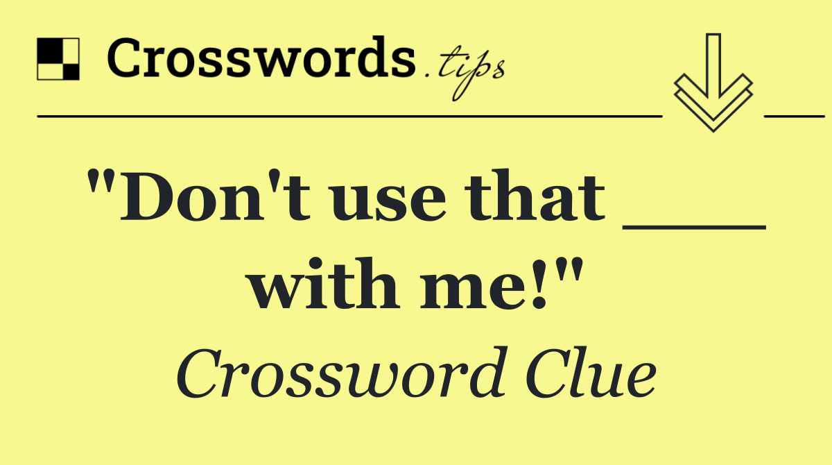 "Don't use that ___ with me!"