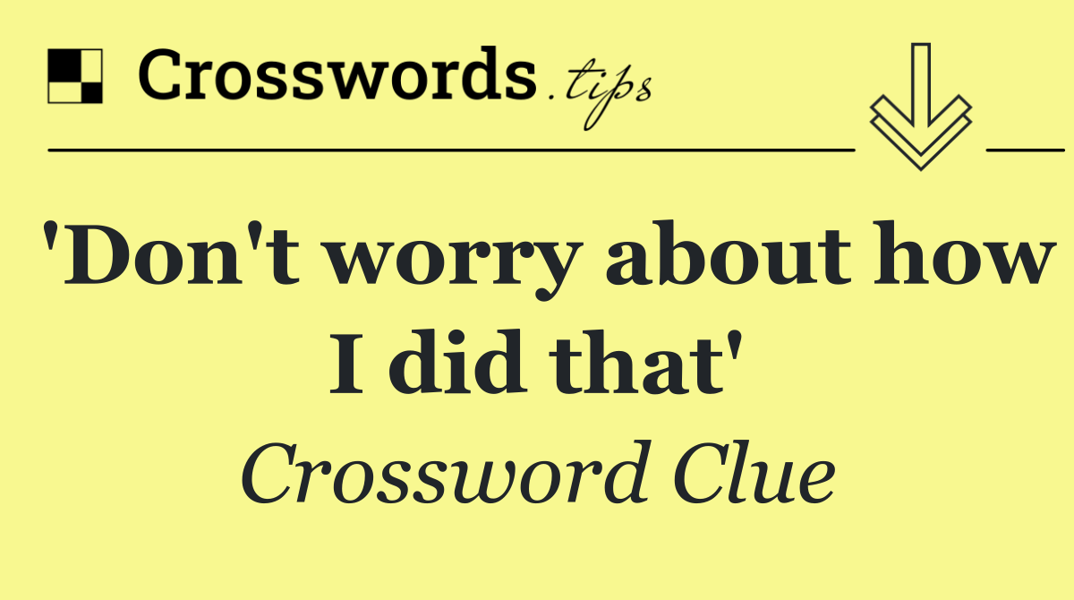 'Don't worry about how I did that'