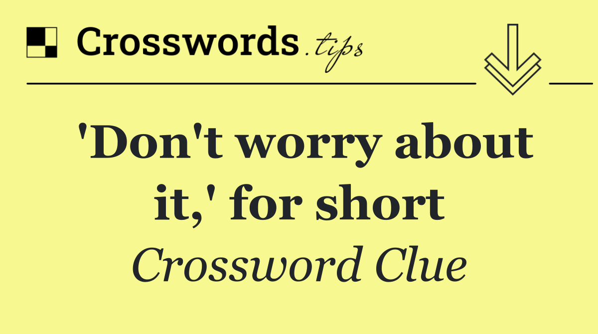 'Don't worry about it,' for short