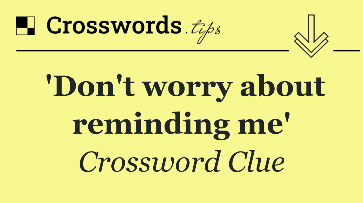 'Don't worry about reminding me'