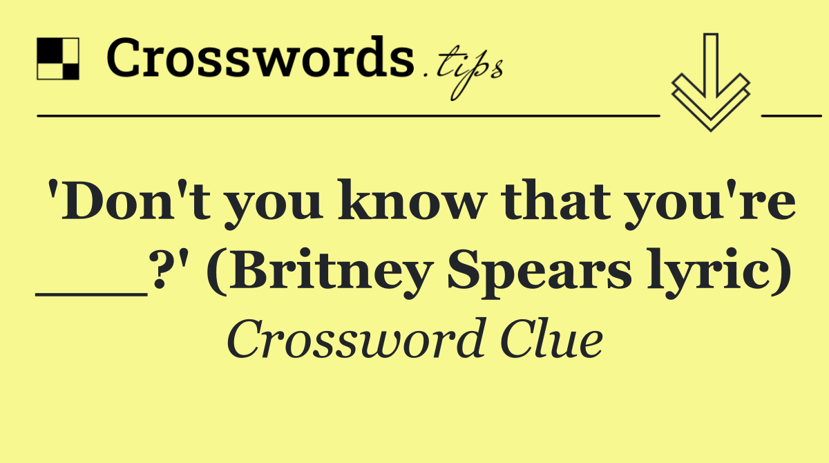 'Don't you know that you're ___?' (Britney Spears lyric)