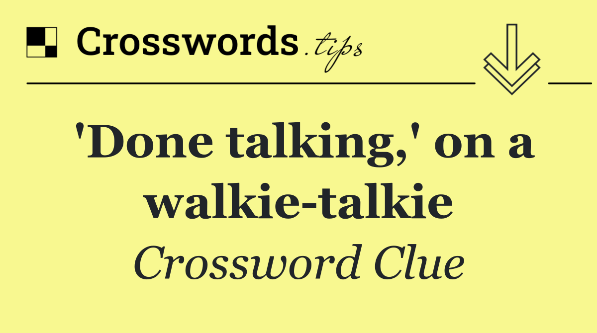 'Done talking,' on a walkie talkie