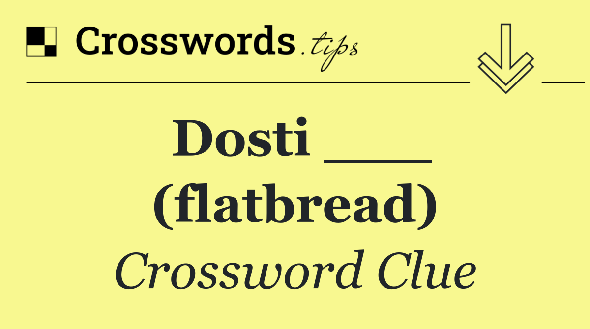 Dosti ___ (flatbread)