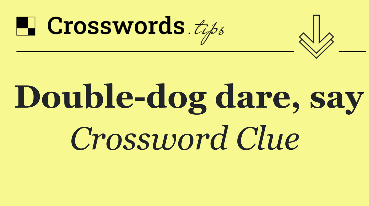 Double dog dare, say