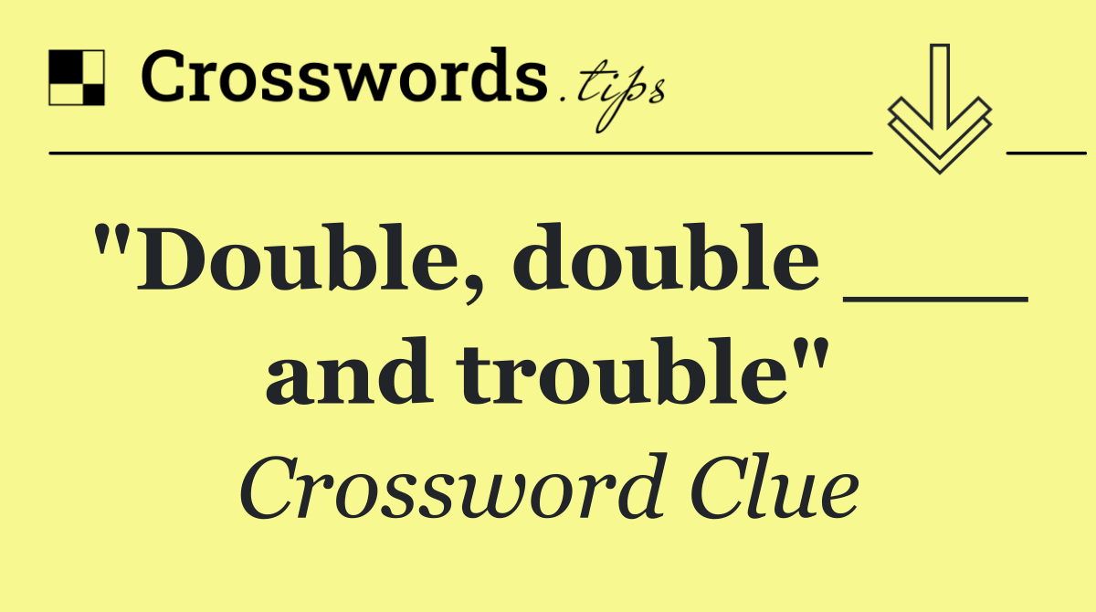 "Double, double ___ and trouble"
