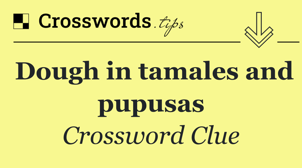 Dough in tamales and pupusas
