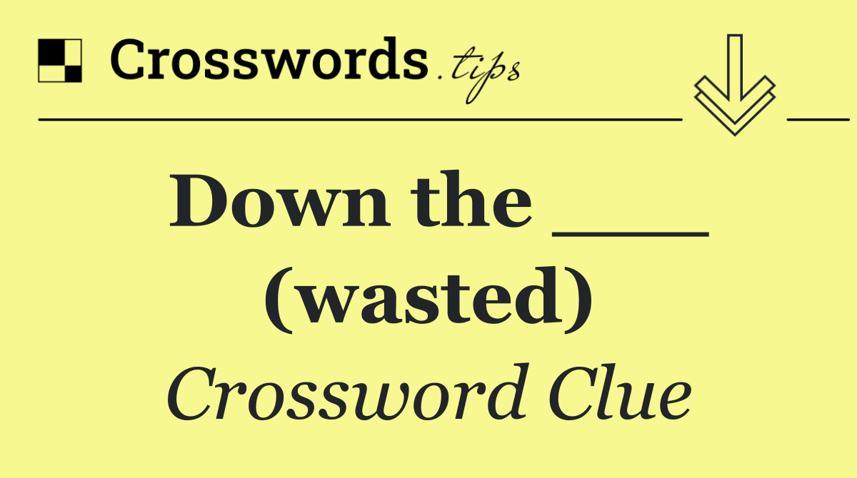 Down the ___ (wasted)