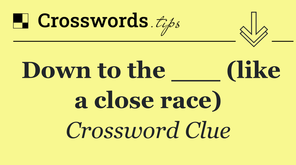 Down to the ___ (like a close race)