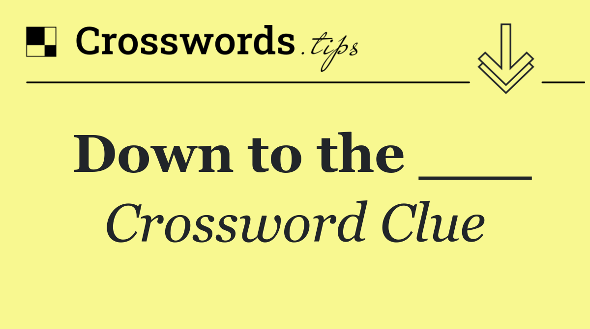 Down to the ___