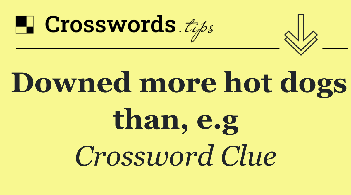 Downed more hot dogs than, e.g