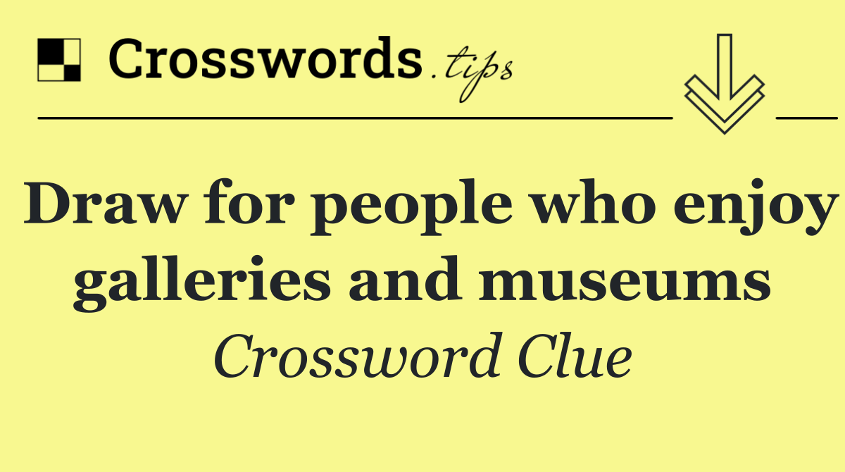 Draw for people who enjoy galleries and museums