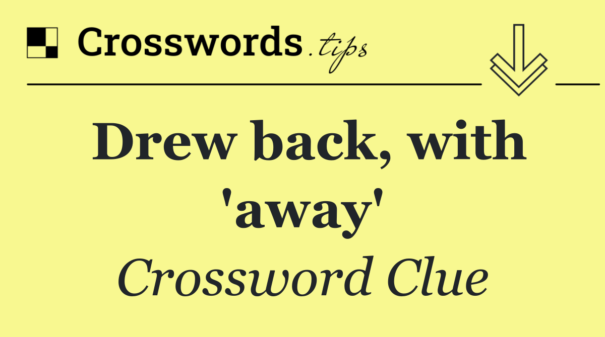 Drew back, with 'away'