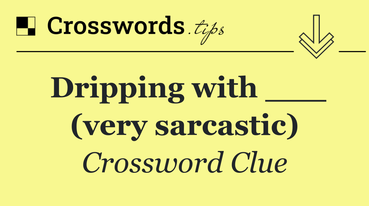 Dripping with ___ (very sarcastic)