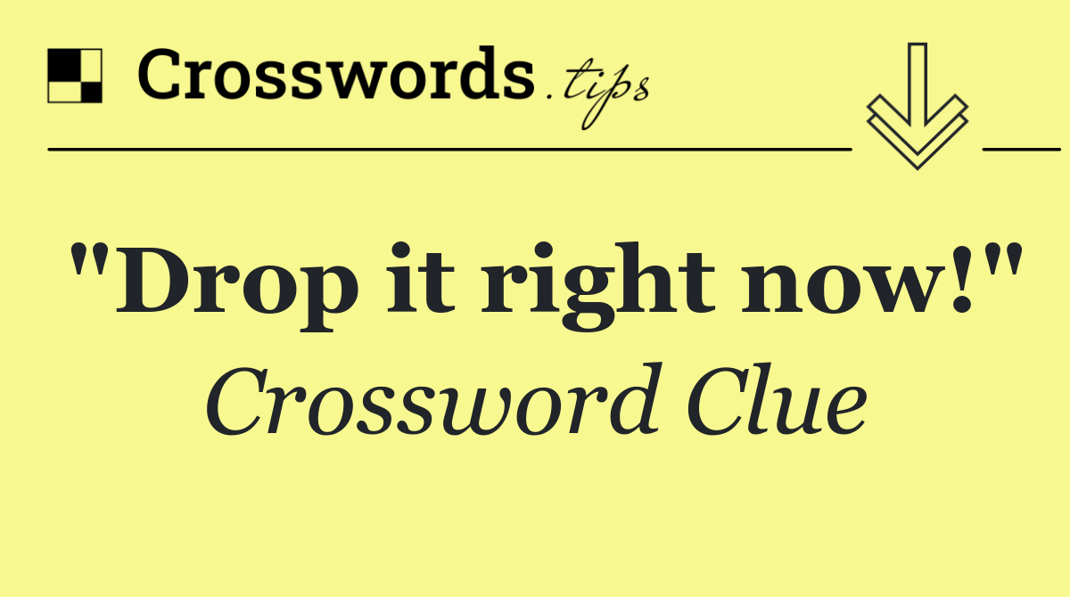 "Drop it right now!"