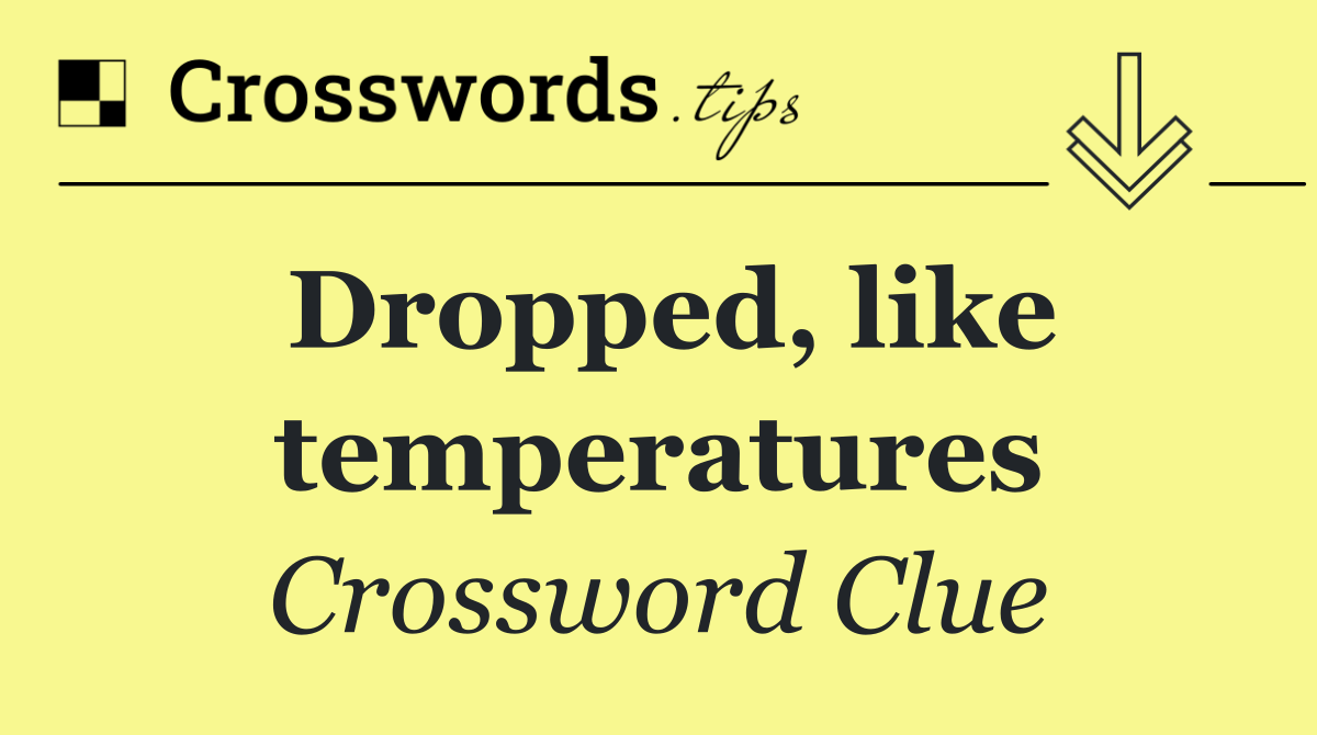 Dropped, like temperatures
