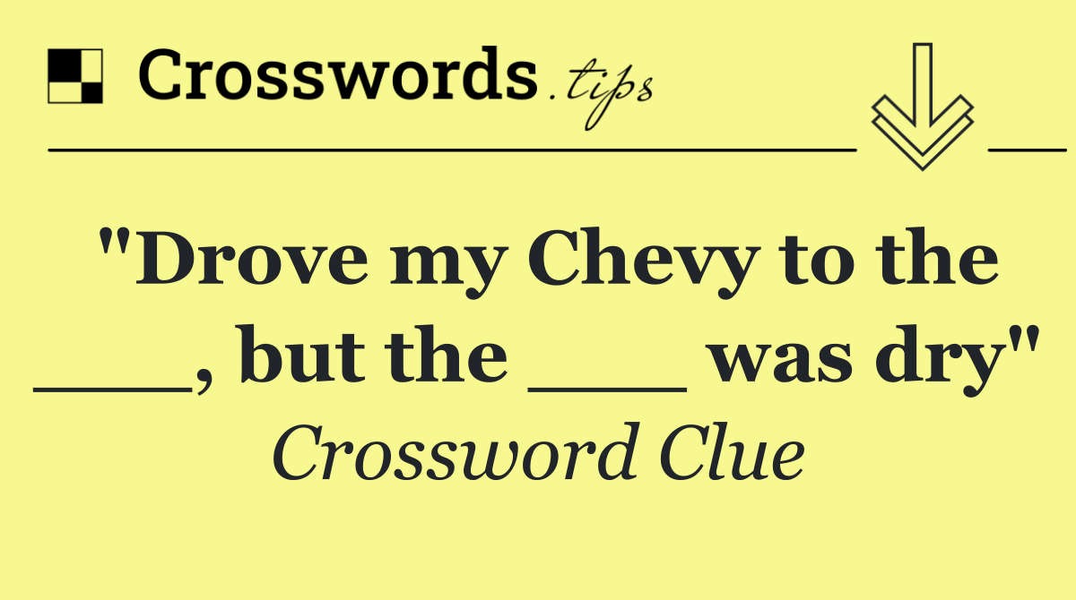 "Drove my Chevy to the ___, but the ___ was dry"