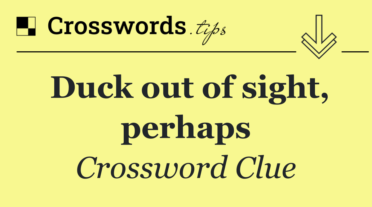 Duck out of sight, perhaps