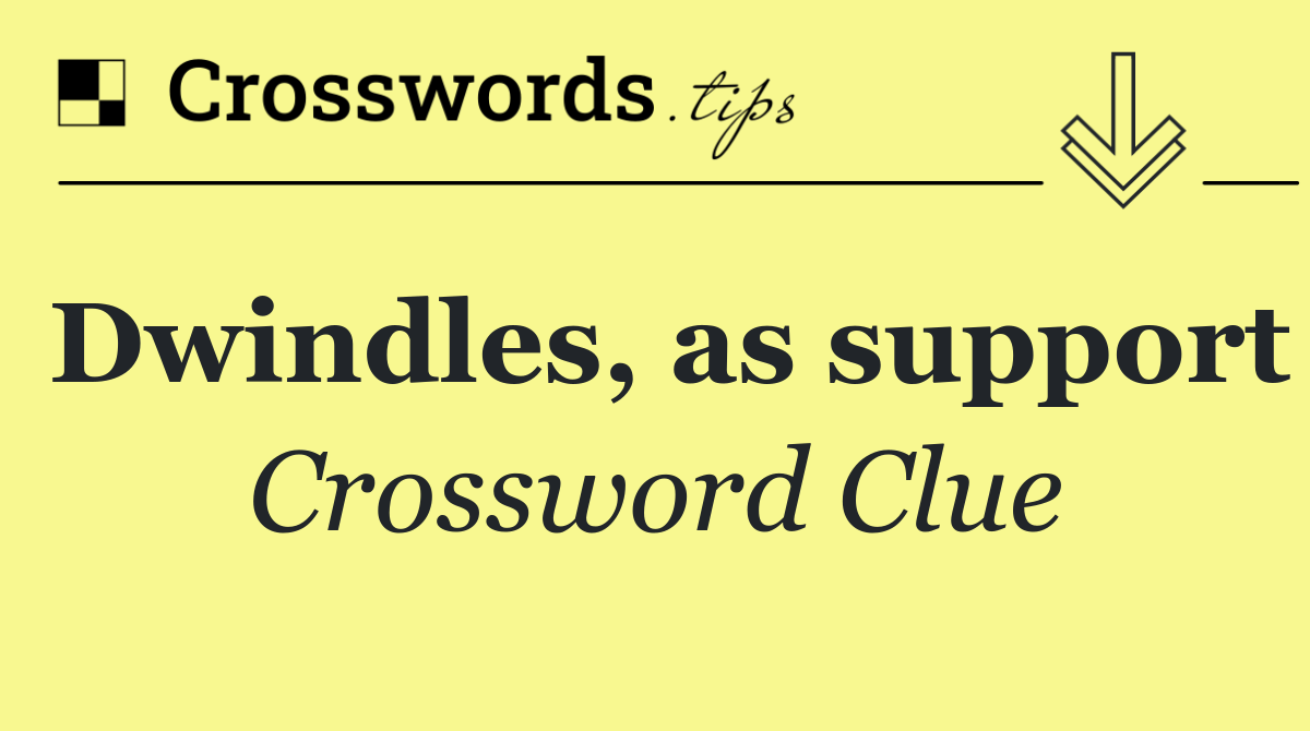 Dwindles, as support