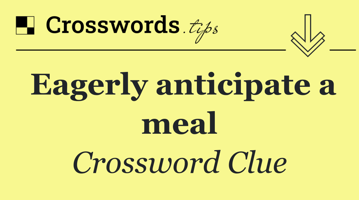 Eagerly anticipate a meal