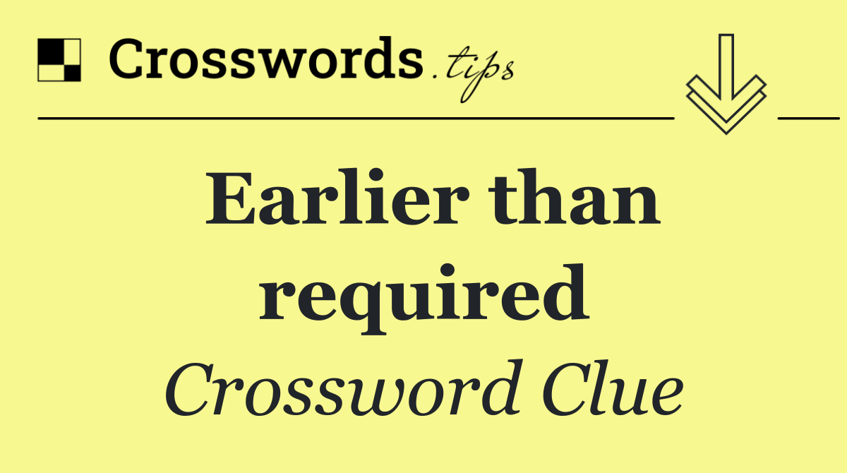 Earlier than required