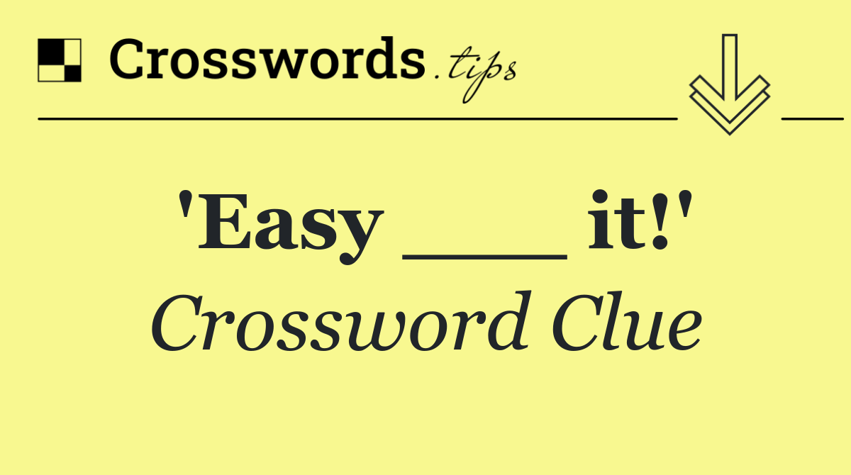 'Easy ___ it!'