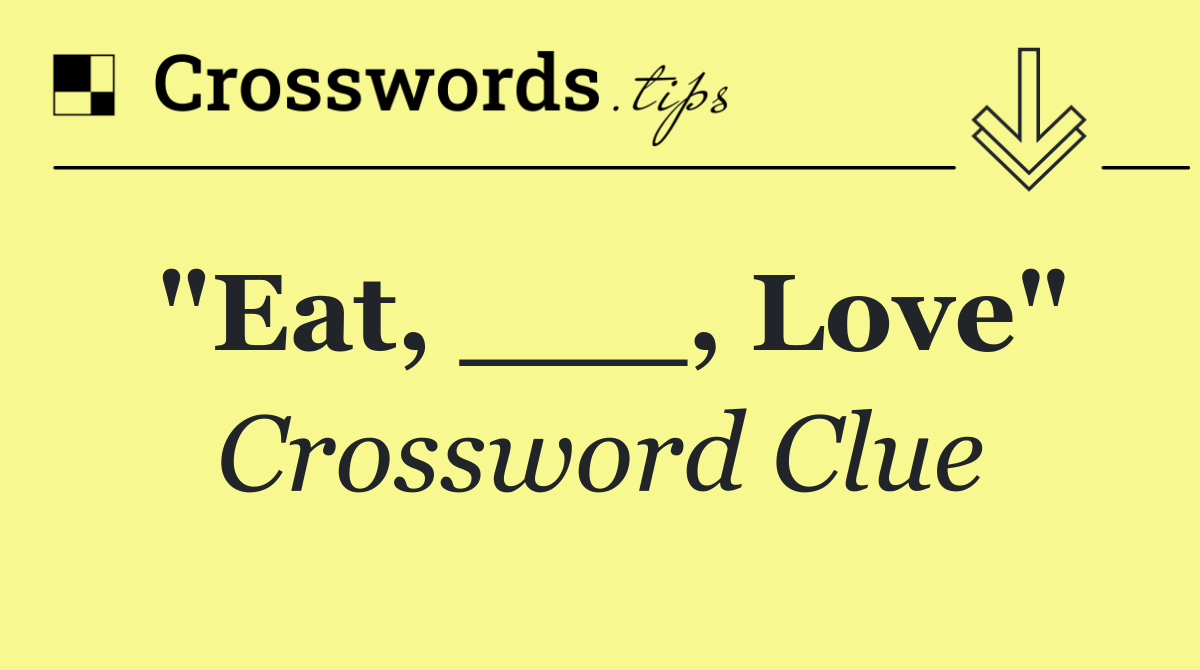 "Eat, ___, Love"
