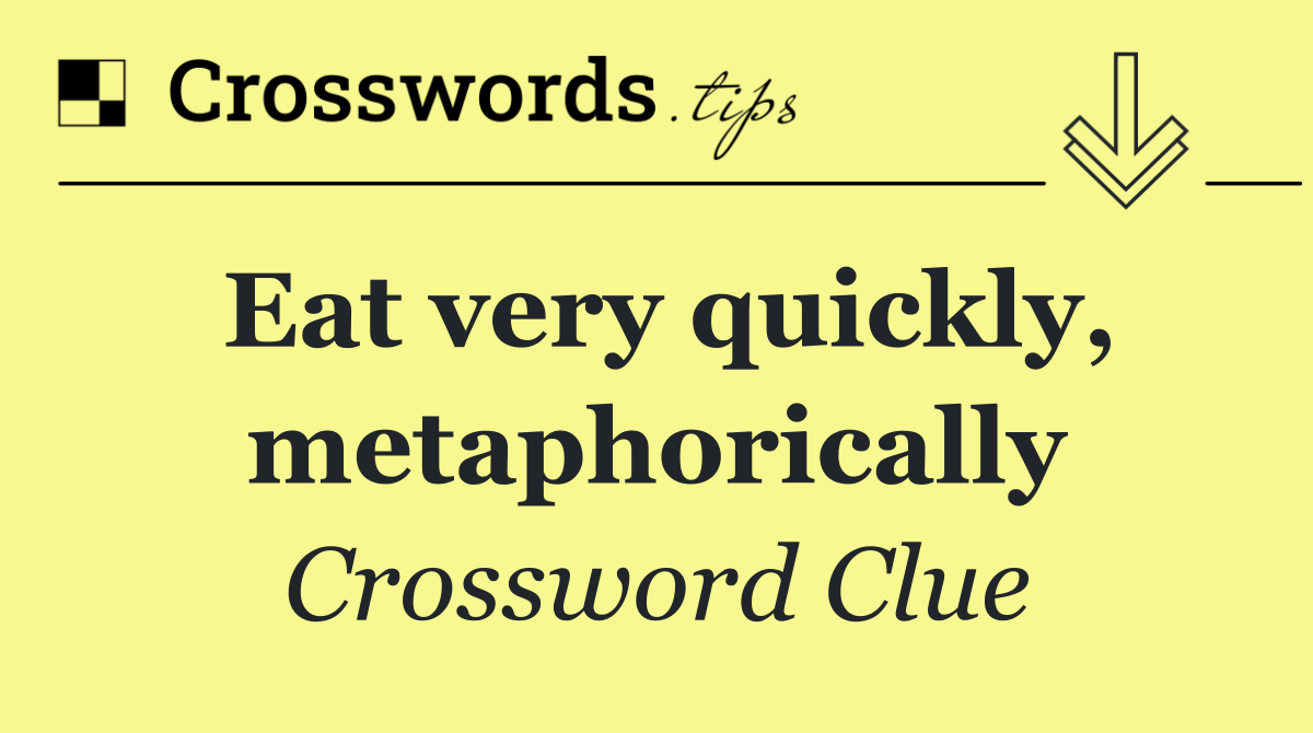 Eat very quickly, metaphorically