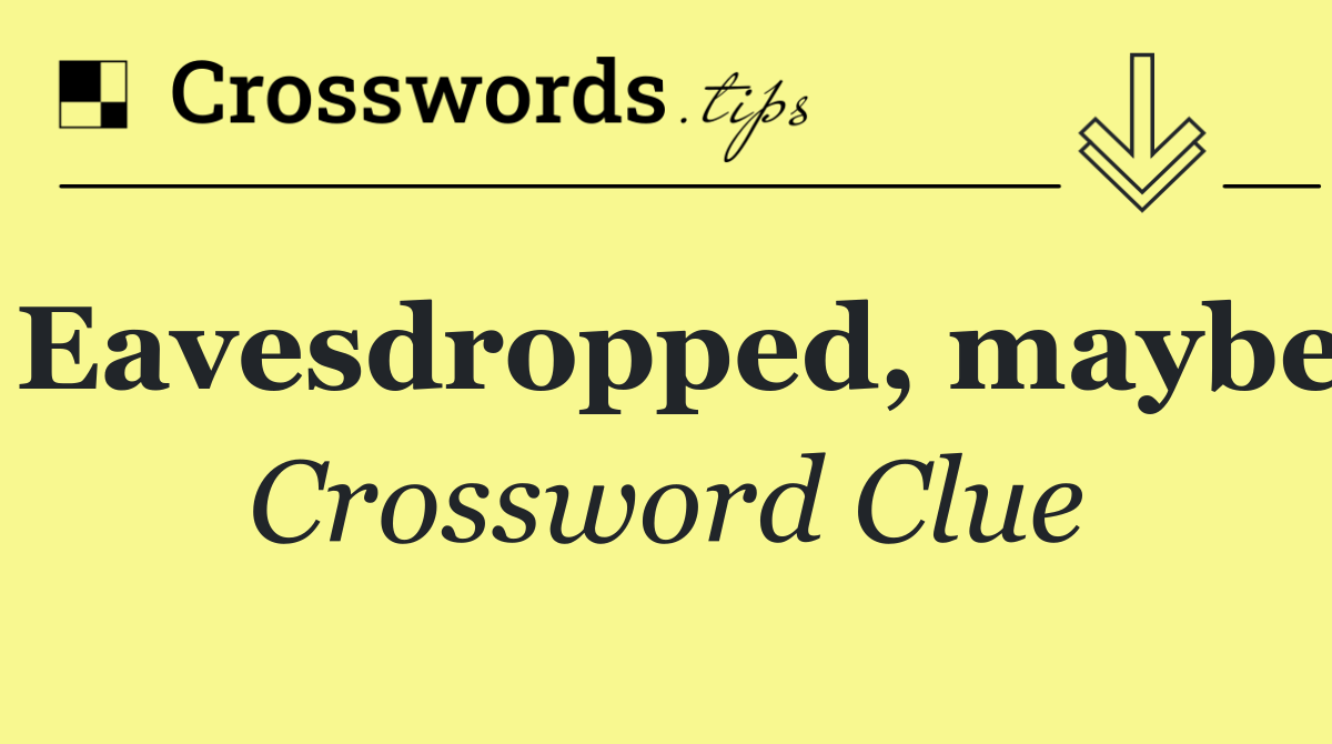 Eavesdropped, maybe