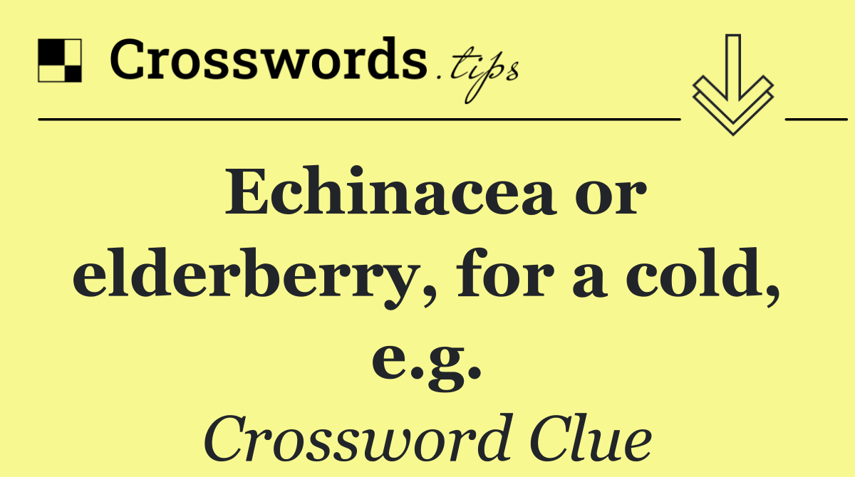 Echinacea or elderberry, for a cold, e.g.