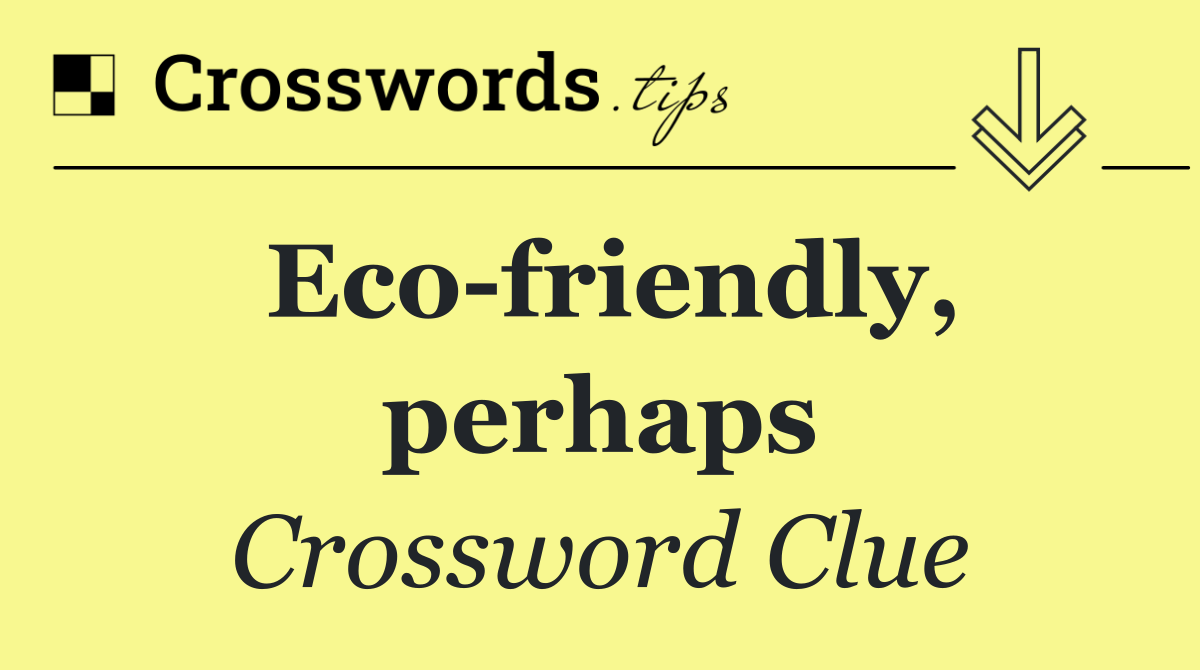 Eco friendly, perhaps