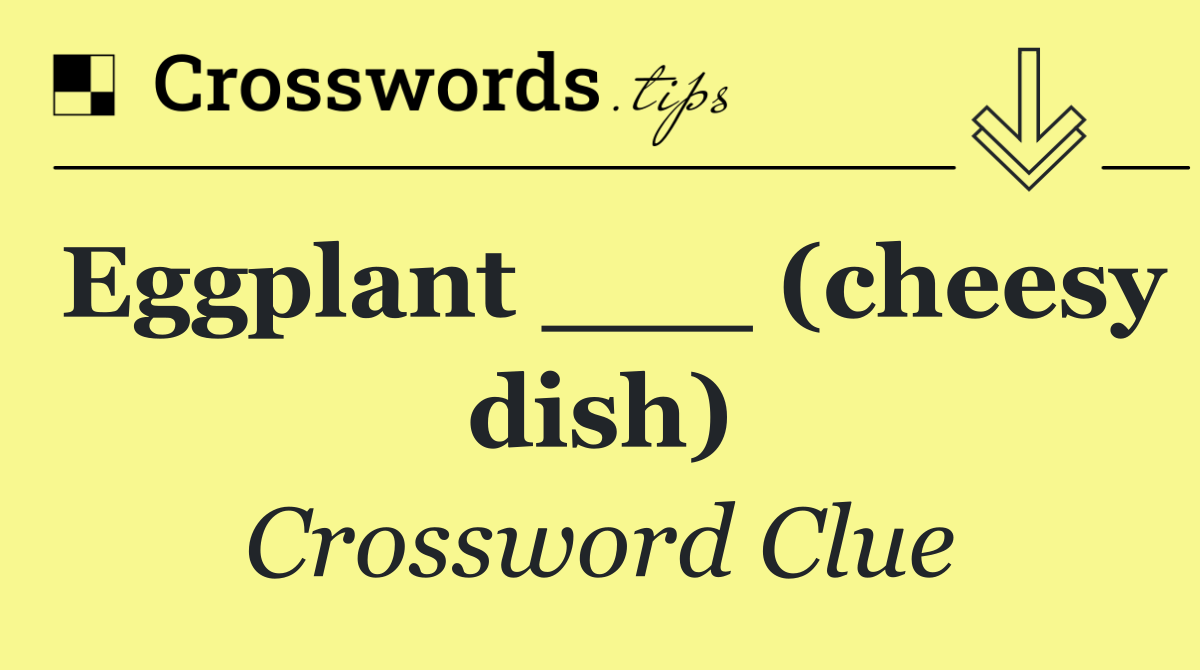 Eggplant ___ (cheesy dish)