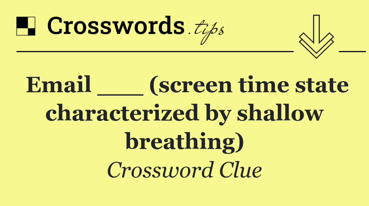 Email ___ (screen time state characterized by shallow breathing)
