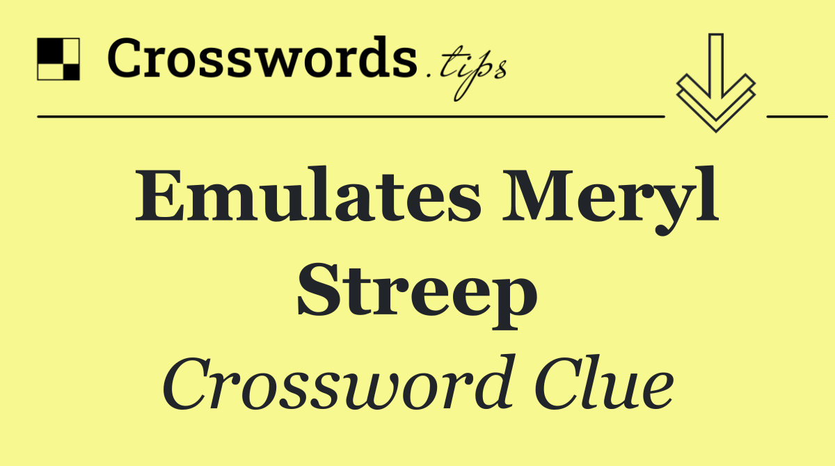 Emulates Meryl Streep