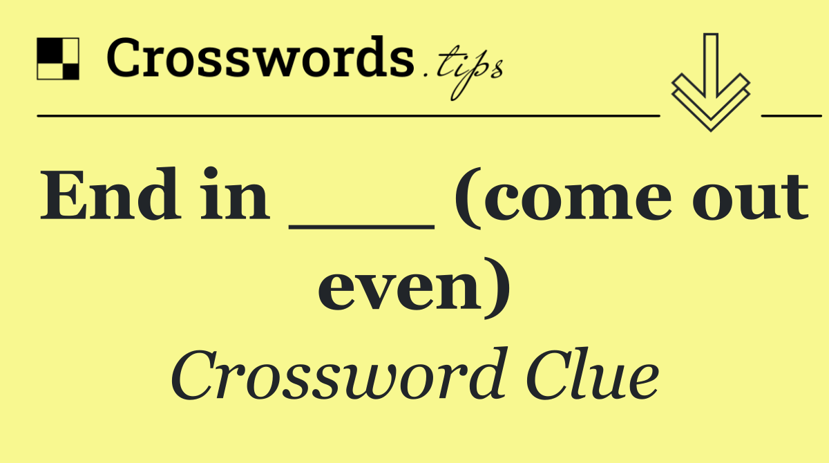 End in ___ (come out even)