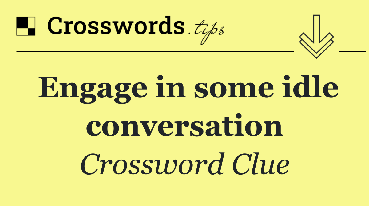 Engage in some idle conversation