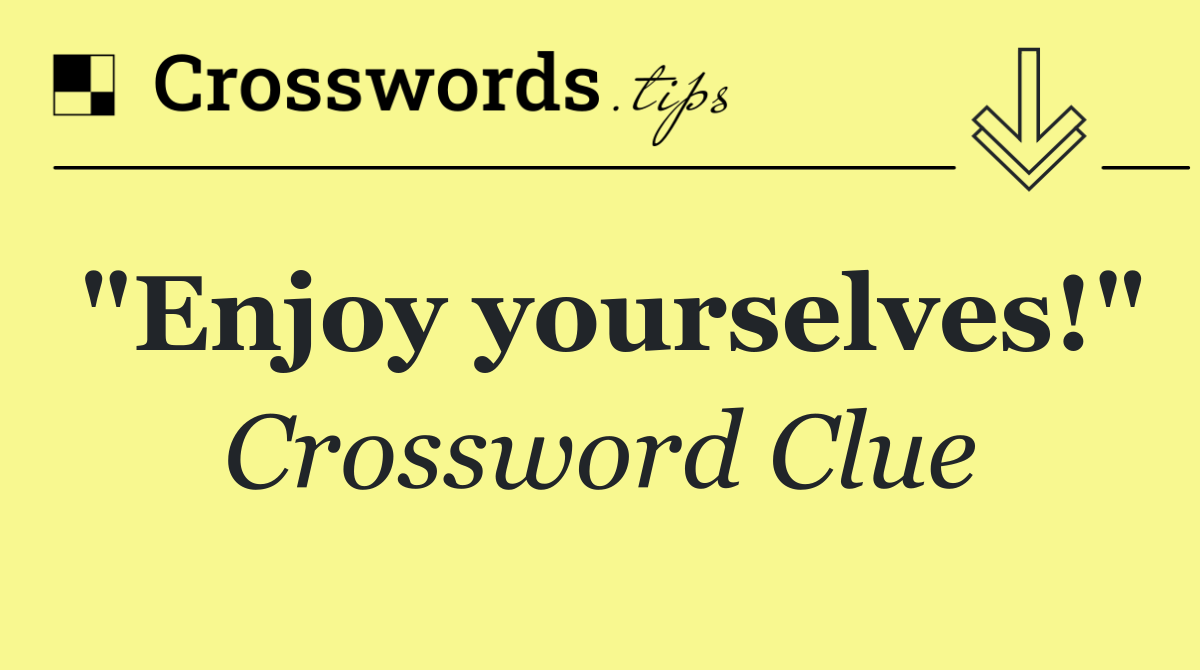 "Enjoy yourselves!"