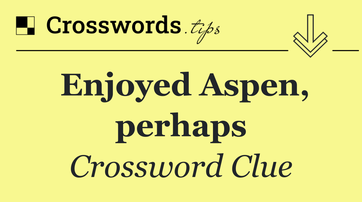 Enjoyed Aspen, perhaps