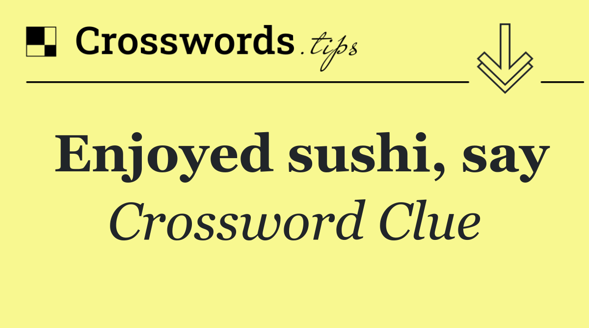Enjoyed sushi, say