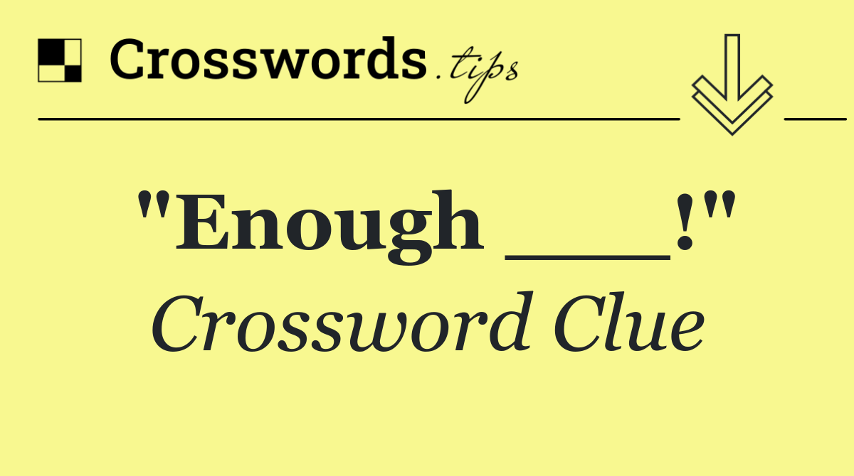 "Enough ___!"