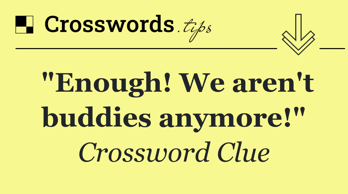 "Enough! We aren't buddies anymore!"