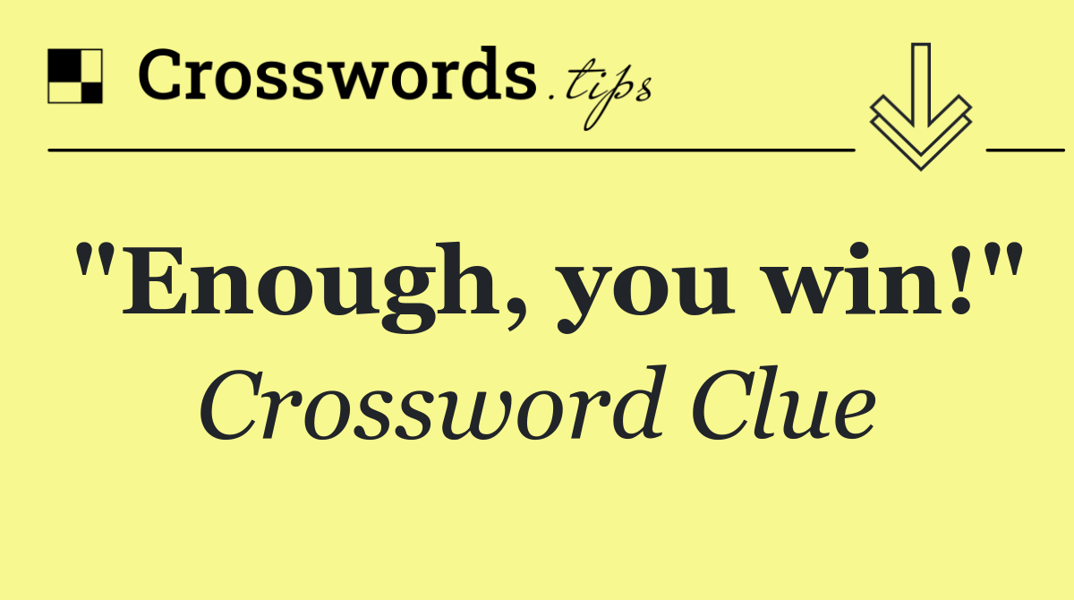 "Enough, you win!"