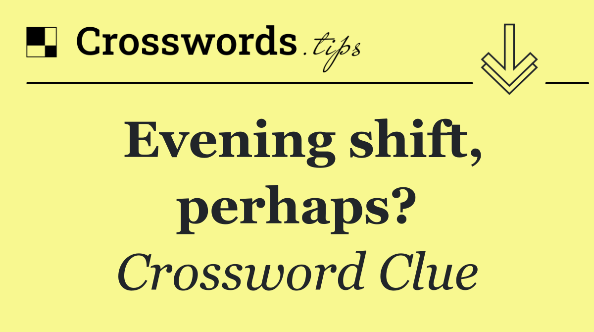 Evening shift, perhaps?