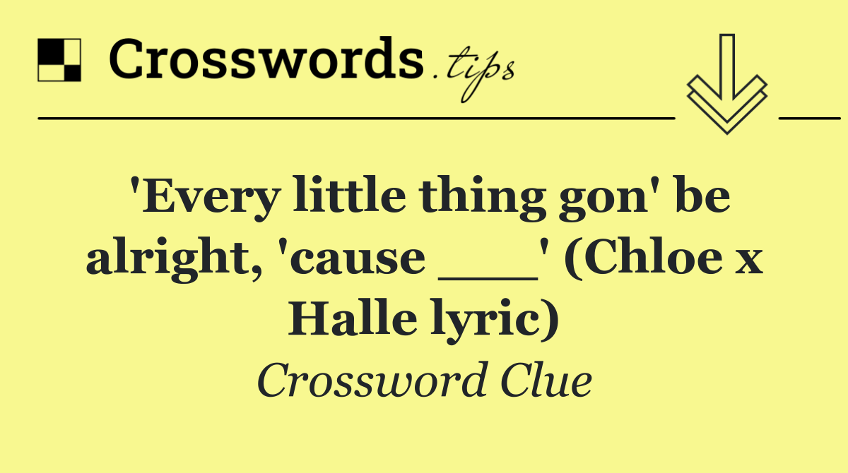 'Every little thing gon' be alright, 'cause ___' (Chloe x Halle lyric)