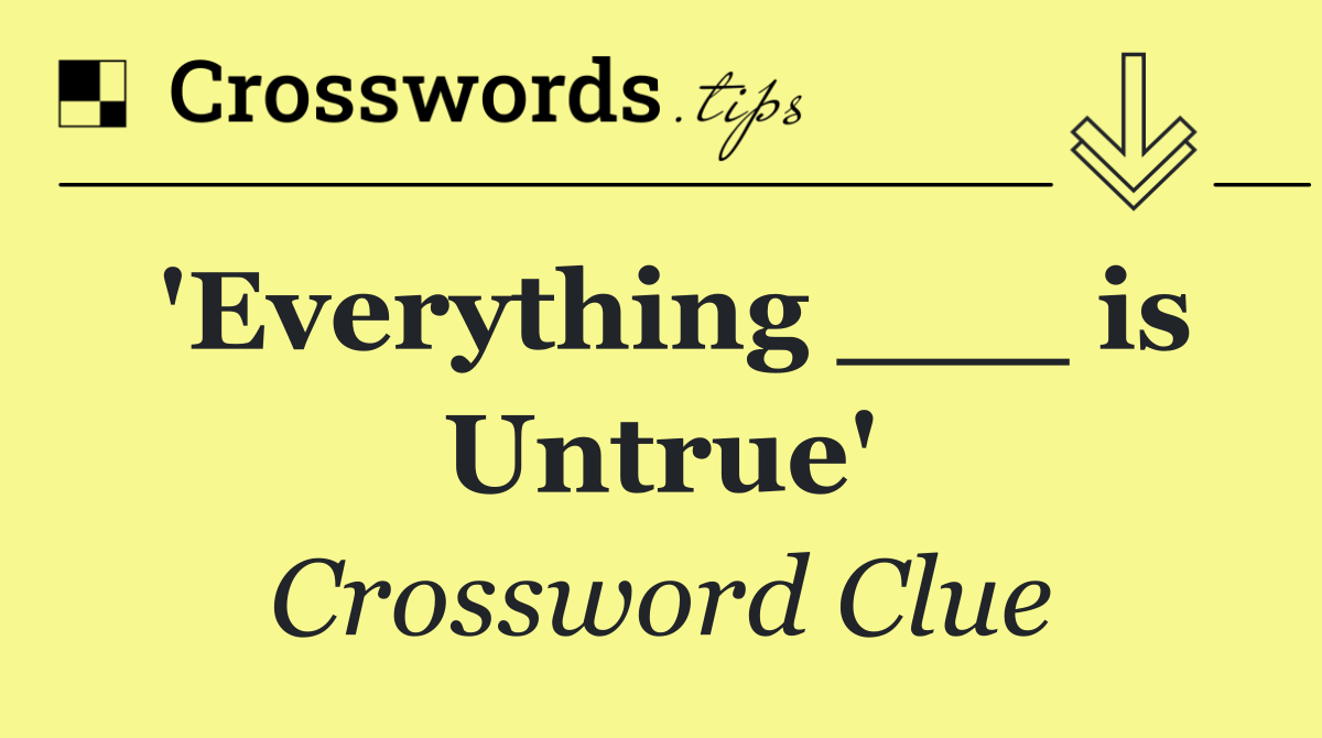 'Everything ___ is Untrue'