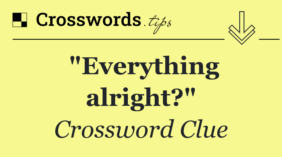 "Everything alright?"