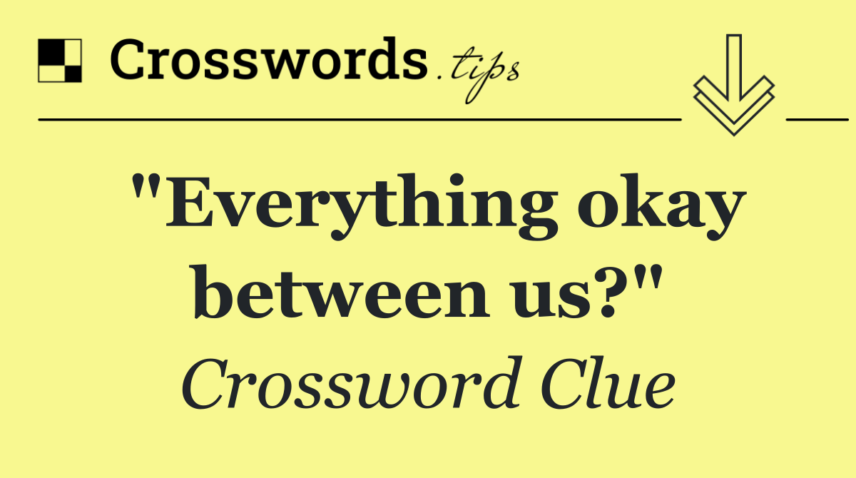 "Everything okay between us?"