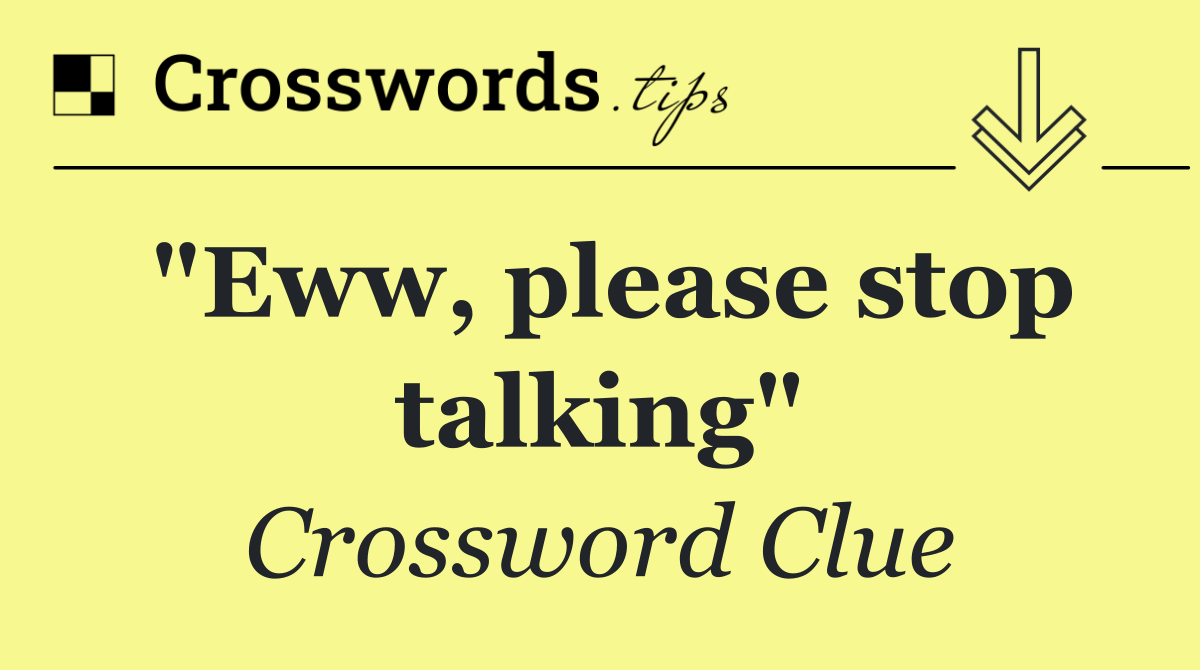 "Eww, please stop talking"
