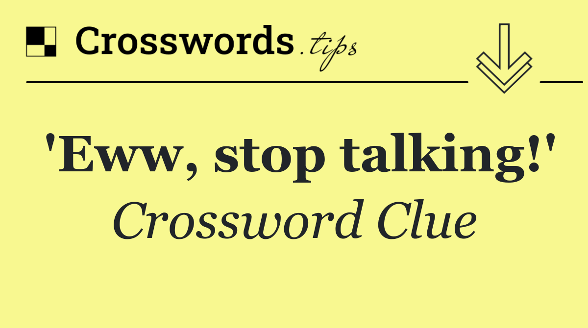 'Eww, stop talking!'