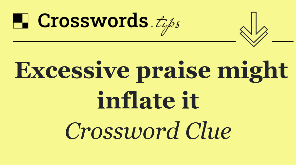 Excessive praise might inflate it